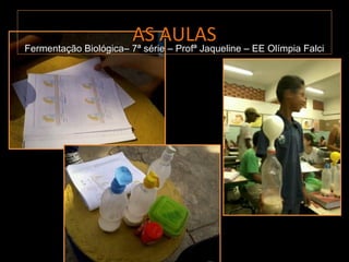 AS AULAS
Fermentação Biológica– 7ª série – Profª Jaqueline – EE Olímpia Falci
 