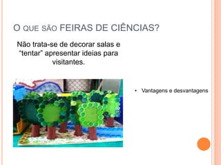 O QUE SÃO FEIRAS DE CIÊNCIAS?
Não trata-se de decorar salas e
“tentar” apresentar ideias para
visitantes.
• Vantagens e desvantagens
 