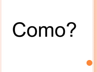 Como?
 