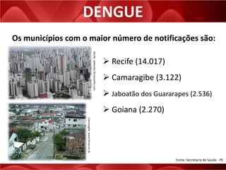 DENGUE
Os municípios com o maior número de notificações são:
 Recife (14.017)
 Camaragibe (3.122)
 Jaboatão dos Guararapes (2.536)
 Goiana (2.270)
Recife,webradio.florescerfm.com
Camaragibe,www.ferias.tur.br
Fonte: Secretaria de Saúde - PE
 