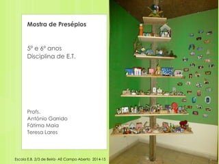 Mostra de Presépios
5º e 6º anos
Disciplina de E.T.
Profs.
António Garrido
Fátima Maia
Teresa Lares
Escola E.B. 2/3 de Beiriz- AE Campo Aberto 2014-15
 