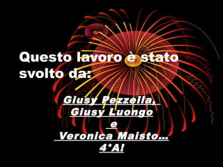 Questo lavoro è stato
svolto da:
Giusy Pezzella,
Giusy Luongo
e
Veronica Maisto…
4°A!
 