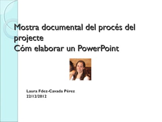 Mostra documental del procés del
projecte
Cóm elaborar un PowerPoint



    
   Laura Fdez-Cavada Pérez
   22/12/2012
 