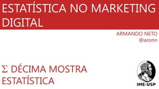 ESTATÍSTICA NO MARKETING
DIGITAL
                  ARMANDO NETO
                        @aronn




  DÉCIMA MOSTRA
ESTATÍSTICA
 