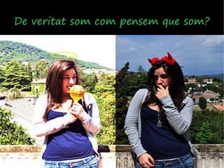 De veritat som com pensem que som?
 