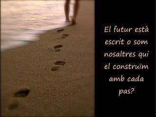 El futur està
escrit o som
nosaltres qui
el construïm
 amb cada
    pas?
 