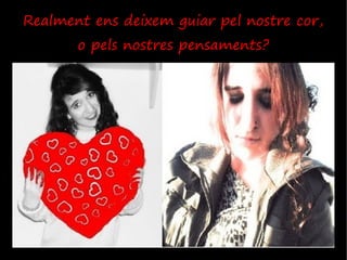Realment ens deixem guiar pel nostre cor,
       o pels nostres pensaments?
 