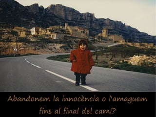 Abandonem la innocència o l'amaguem
       fins al final del camí?
 