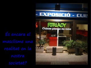 És encara el
masclisme una
realitat en la
   nostra
  societat?
 
