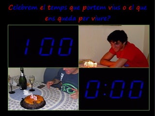 Celebrem el temps que portem vius o el que
           ens queda per viure?
 
