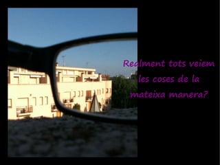 Realment tots veiem
   les coses de la
 mateixa manera?
 
