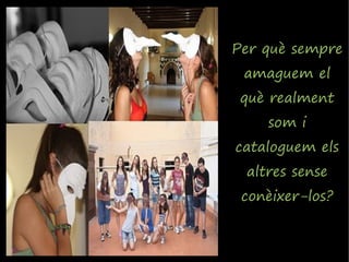 Per què sempre
 amaguem el
 què realment
    som i
cataloguem els
 altres sense
 conèixer-los?
 