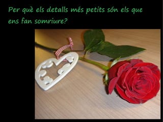 Per què els detalls més petits són els que
ens fan somriure?
 