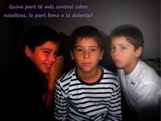 Quina part té més control sobre
nosaltres, la part bona o la dolenta?
 