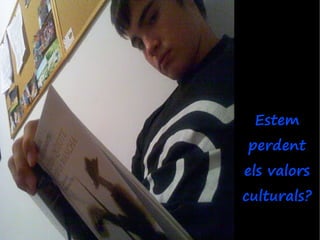 Estem
perdent
els valors
culturals?
 