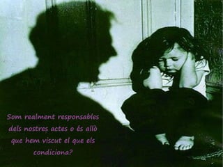 Som realment responsables
dels nostres actes o és allò
 que hem viscut el que els
       condiciona?
 