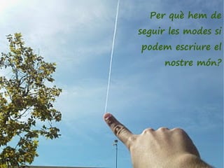 Per què hem de
seguir les modes si
podem escriure el
      nostre món?
 