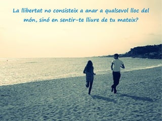 La llibertat no consisteix a anar a qualsevol lloc del
    món, sinó en sentir-te lliure de tu mateix?
 