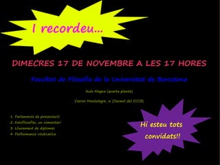 I recordeu...

 DIMECRES 17 DE NOVEMBRE A LES 17 HORES
            Facultat de Filosofia de la Universitat de Barcelona
                                        Aula Magna (quarta planta)

                                  Carrer Montalegre, 6 (Davant del CCCB)



1. Parlaments de presentació
2. Fotofilosofies, un comentari
3. Lliurament de diplomes
                                                                      Hi esteu tots
4. Performance vindicativa
                                                                           convidats!!
 