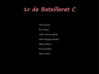1r de Batxillerat C

     Tània Duran

     Èric Muñoz

     Víctor Molina Aguilar

     Pablo Berjaga Sánchez

     Albert Merino

     Sara González

     Kàtia Muñoz
 