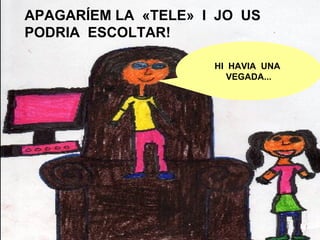 HI HAVIA UNA
VEGADA...
APAGARÍEM LA «TELE» I JO US
PODRIA ESCOLTAR!
 