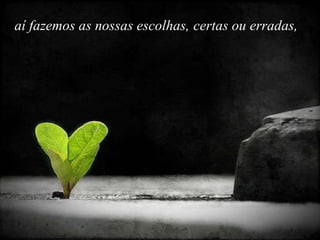 aí fazemos as nossas escolhas,  certas   ou   erradas,   