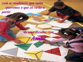 com as mudanças que tanto  queremos e que só virão a partir de uma escolha com  Amor , 