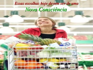 Essas escolhas hoje devem ser de uma   Nova Consciência 