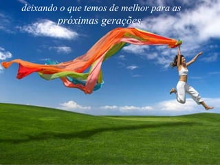 deixando o que temos de melhor para as  próximas gerações ,   