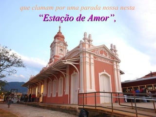 que clamam por uma parada nossa nesta   “Estação de Amor”,   