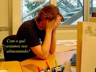 Com o quê estamos nos alimentando?   
