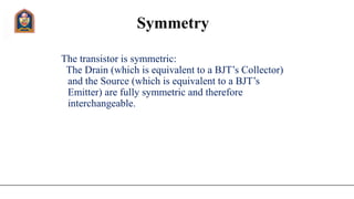 Symmetry
The transistor is symmetric:
The Drain (which is equivalent to a BJT’s Collector)
and the Source (which is equivalent to a BJT’s
Emitter) are fully symmetric and therefore
interchangeable.
 
