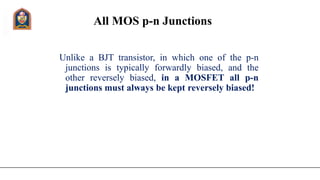 All MOS p-n Junctions
Unlike a BJT transistor, in which one of the p-n
junctions is typically forwardly biased, and the
other reversely biased, in a MOSFET all p-n
junctions must always be kept reversely biased!
 