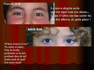 La meva alegria seria  que tot sigui com era abans...  L’ un i l’altre em fan sentir bé.  Els dos alhora, ai, quin plaer ! M’han trencat el cor!  No sento el amor. Tinc la ferida profunda en lo més profund dins de mi! Sento molt de mal! Em sento fatal! 