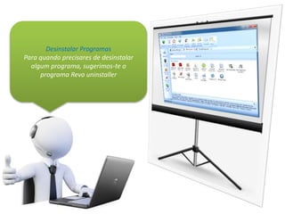 Desinstalar Programas
Para quando precisares de desinstalar
algum programa, sugerimos-te o
programa Revo uninstaller
 