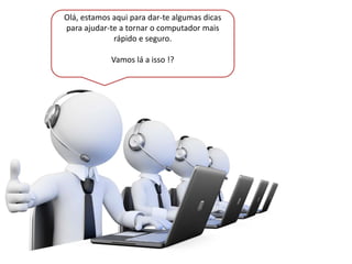 Olá, estamos aqui para dar-te algumas dicas
para ajudar-te a tornar o computador mais
rápido e seguro.
Vamos lá a isso !?
 