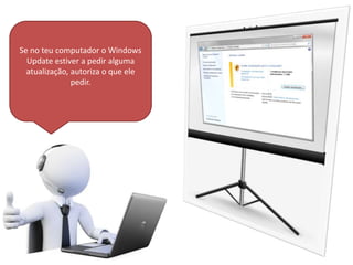 Se no teu computador o Windows
Update estiver a pedir alguma
atualização, autoriza o que ele
pedir.
 