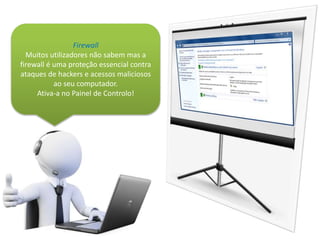 Firewall
Muitos utilizadores não sabem mas a
firewall é uma proteção essencial contra
ataques de hackers e acessos maliciosos
ao seu computador.
Ativa-a no Painel de Controlo!
 