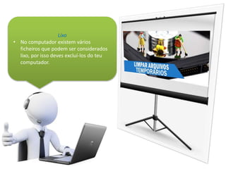 Lixo
• No computador existem vários
ficheiros que podem ser considerados
lixo, por isso deves excluí-los do teu
computador.
 