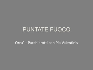 PUNTATE FUOCO Orru’ – Pacchiarotti con Pia Valentinis 