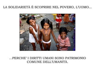 LA SOLIDARIETÀ È SCOPRIRE NEL POVERO, L’UOMO...




   …PERCHE’ I DIRITTI UMANI SONO PATRIMONIO
           COMUNE DELL’UMANITÀ.
 