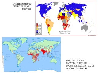 DISTRIBUZIONE
DEI POVERI NEL
       MONDO




                 DISTRIBUZIONE
                 MONDIALE DELLE
                 MORTI DI BAMBINI AL DI
                 SOTTO DEI 5 ANNI
 