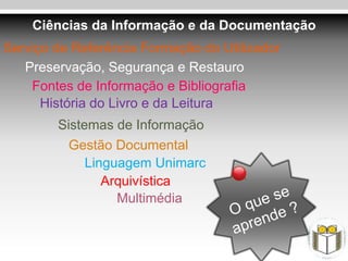 Ciências da Informação e da Documentação
Serviço de Referência Formação do Utilizador
   Preservação, Segurança e Restauro
    Fontes de Informação e Bibliografia
      História do Livro e da Leitura
        Sistemas de Informação
          Gestão Documental
             Linguagem Unimarc
                Arquivística
                  Multimédia
 