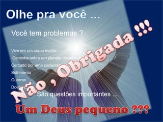 Olhe pra você ...Você tem problemas ?Vive em um corpo mortal  Caminha sobre um planeta decadente Cercado por uma sociedade egoísta Sofrimento Guerras Doenças Não , Obrigada !!!São questões importantes ...Um Deus pequeno ???