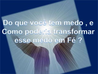 Do que você tem medo , eComo poderia transformar esse medo em Fé ?