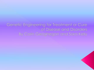 Genetics Research Project Genetic Engineering for Treatment or Cure of Disease and Disorders By Corin Geoghegan and Sara Kelly  