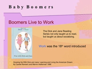 Baby Boomers Boomers Live to Work Work  was the 18 th  word introduced The Dick and Jane Reading Series not only taught us to read, but taught us about socializing. Growing Up With Dick and Jane: Learning and Living the American Dream By Carole Kismaric and Marvin Heiferman 1996 