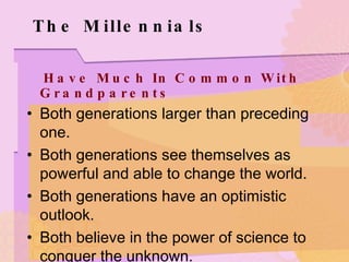 The Millennials Have Much In Common With Grandparents Both generations larger than preceding one. Both generations see themselves as powerful and able to change the world. Both generations have an optimistic outlook. Both believe in the power of science to conquer the unknown. 
