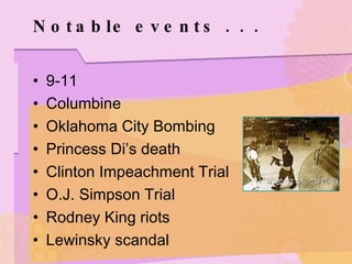 Notable events . . .  9-11 Columbine Oklahoma City Bombing Princess Di’s death Clinton Impeachment Trial O.J. Simpson Trial Rodney King riots Lewinsky scandal 