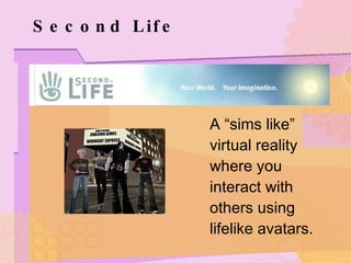 Second Life A “sims like” virtual reality where you interact with others using lifelike avatars. 